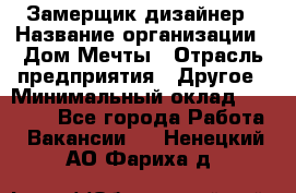 Замерщик-дизайнер › Название организации ­ Дом Мечты › Отрасль предприятия ­ Другое › Минимальный оклад ­ 30 000 - Все города Работа » Вакансии   . Ненецкий АО,Фариха д.